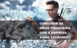 Como Sair Da Crise Financeira Com A Empresa Ainda Lucrando - Notícias e Artigos Contábeis