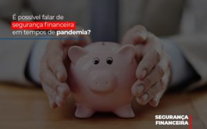 E Possivel Falar De Seguranca Financeira Em Tempos De Pandemia - Notícias e Artigos Contábeis