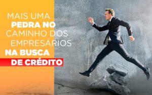 Mais Uma Pedra No Caminho Dos Empresarios Na Busca De Credito Notícias E Artigos Contábeis - Notícias e Artigos Contábeis