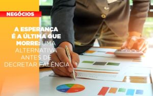 A Esperanca E A A Esperanca E A Ultima Que Morre Uma Alternativa Antes De Decretar Falencia Que Morre Uma Alternativa Antes De Decretar Falencia Quero Montar Uma Empresa - Notícias e Artigos Contábeis