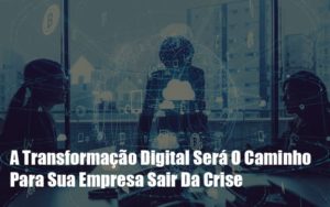 A Transformacao Digital Sera O Caminho Para Sua Empresa Sair Da Crise Notícias E Artigos Contábeis - Notícias e Artigos Contábeis