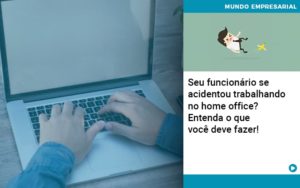 Seu Funcionario Se Acidentou Trabalhando No Home Office Entenda O Que Voce Pode Fazer - Notícias e Artigos Contábeis