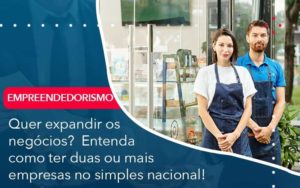 Quer Expandir Os Negocios Entenda Como Ter Duas Ou Mais Empresas No Simples Nacional - Quero montar uma empresa