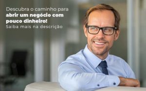 Descubra O Caminho Para Abrir Um Negocio Com Pouco Dinheiro Post 1 - Notícias e Artigos Contábeis